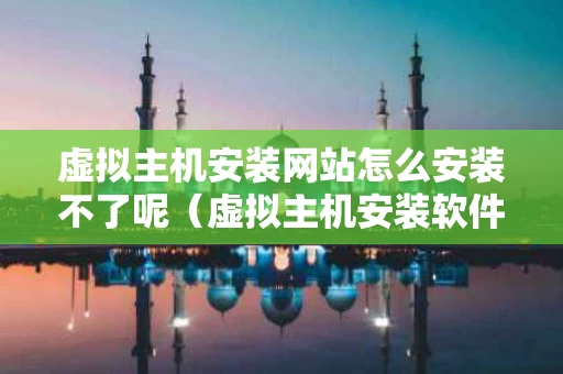 虚拟主机安装网站怎么安装不了呢（虚拟主机安装软件）