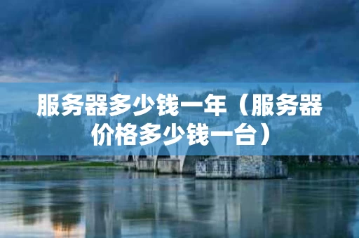 服务器多少钱一年（服务器价格多少钱一台）