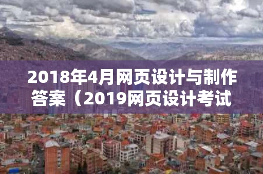 2018年4月网页设计与制作答案（2019网页设计考试答案）