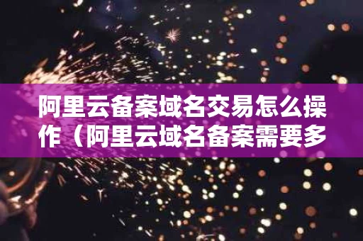 阿里云备案域名交易怎么操作（阿里云域名备案需要多长时间）