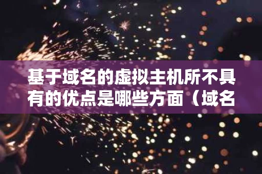 基于域名的虚拟主机所不具有的优点是哪些方面（域名注册虚拟主机）