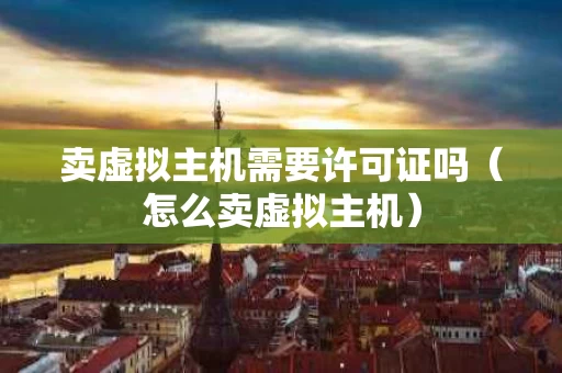 卖虚拟主机需要许可证吗（怎么卖虚拟主机）