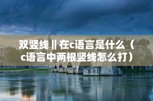 双竖线‖在c语言是什么（c语言中两根竖线怎么打）