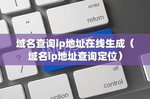 域名查询ip地址在线生成（域名ip地址查询定位）