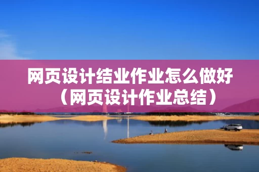 网页设计结业作业怎么做好（网页设计作业总结）