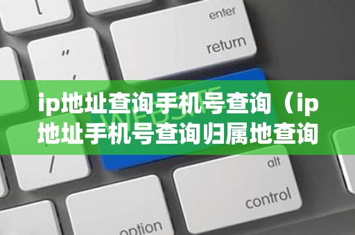 ip地址查询手机号查询（ip地址手机号查询归属地查询）