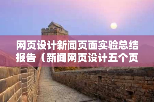 网页设计新闻页面实验总结报告（新闻网页设计五个页面）