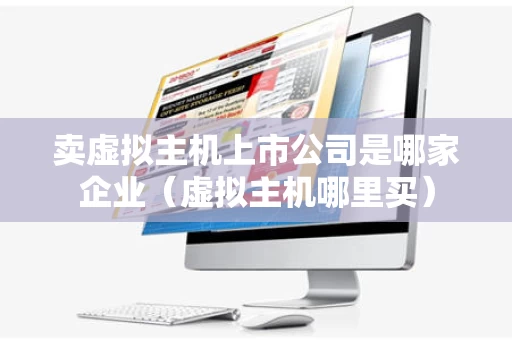 卖虚拟主机上市公司是哪家企业（虚拟主机哪里买）