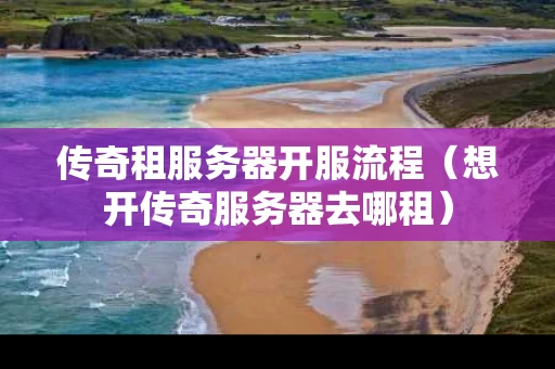 传奇租服务器开服流程（想开传奇服务器去哪租）