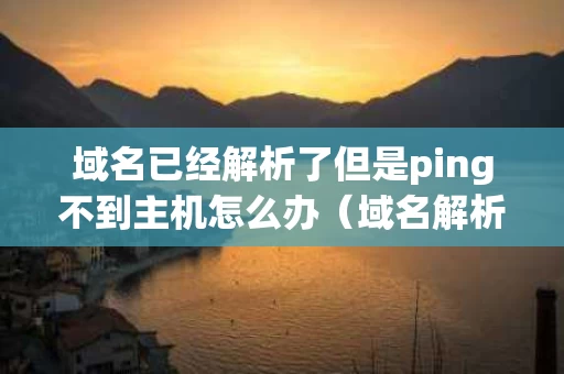 域名已经解析了但是ping不到主机怎么办（域名解析失败是什么原因）