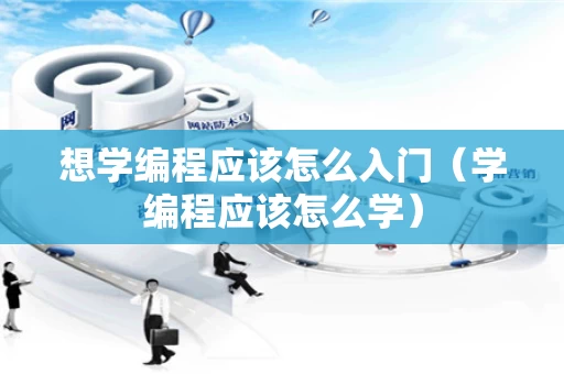 想学编程应该怎么入门（学编程应该怎么学）
