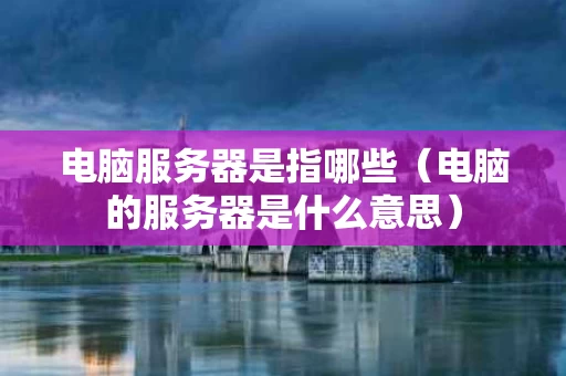 电脑服务器是指哪些（电脑的服务器是什么意思）