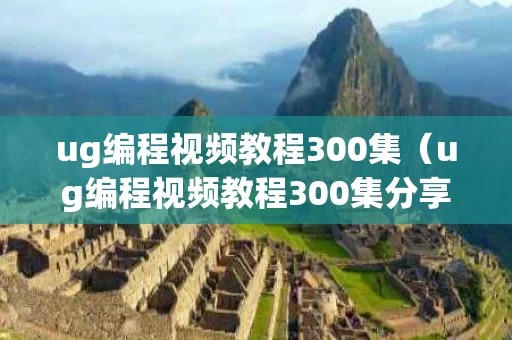 ug编程视频教程300集（ug编程视频教程300集分享）