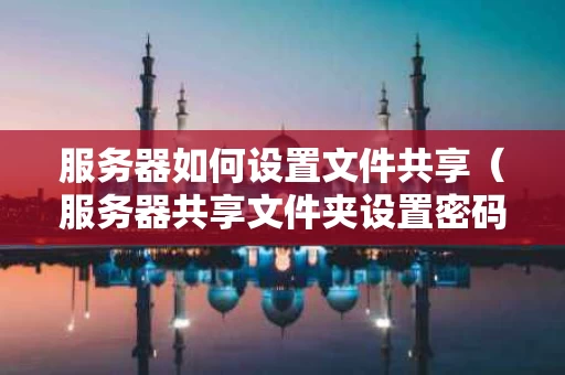服务器如何设置文件共享（服务器共享文件夹设置密码）