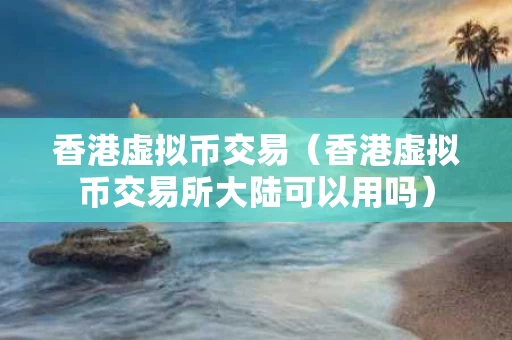 香港虚拟币交易（香港虚拟币交易所大陆可以用吗）