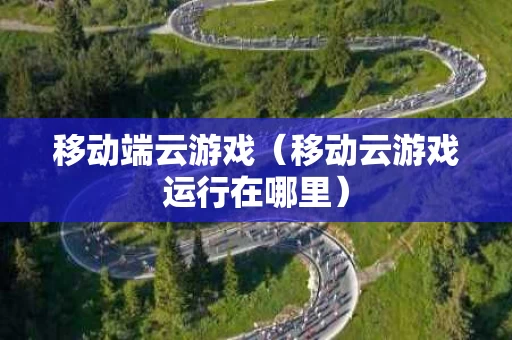 移动端云游戏（移动云游戏运行在哪里）