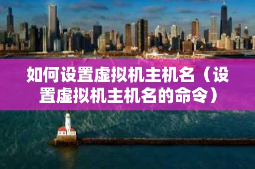 如何设置虚拟机主机名（设置虚拟机主机名的命令）
