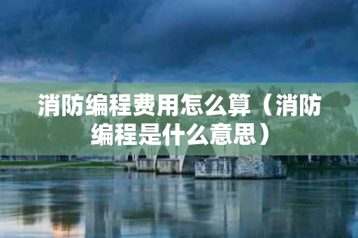 消防编程费用怎么算（消防编程是什么意思）