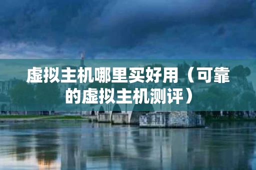 虚拟主机哪里买好用（可靠的虚拟主机测评）