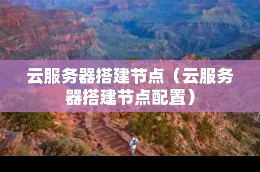 云服务器搭建节点（云服务器搭建节点配置）