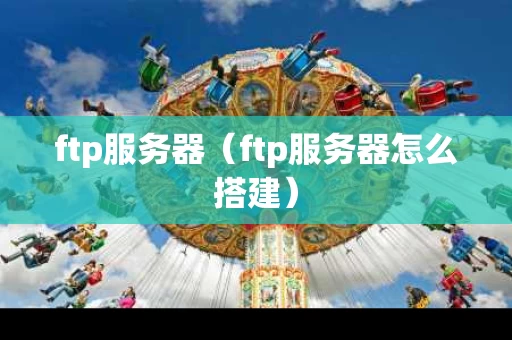 ftp服务器（ftp服务器怎么搭建）