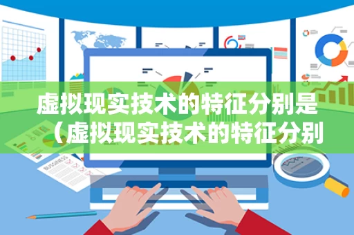 虚拟现实技术的特征分别是（虚拟现实技术的特征分别是什么）