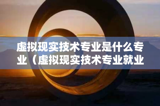 虚拟现实技术专业是什么专业（虚拟现实技术专业就业前景好吗）