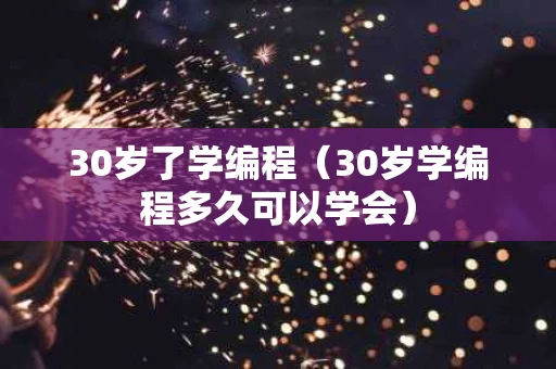 30岁了学编程（30岁学编程多久可以学会）