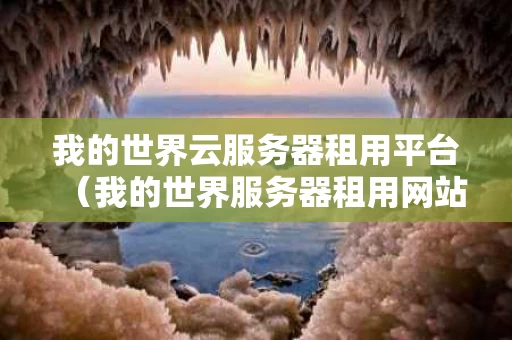 我的世界云服务器租用平台（我的世界服务器租用网站）