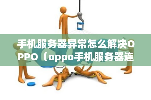 手机服务器异常怎么解决OPPO（oppo手机服务器连接错误怎么办）