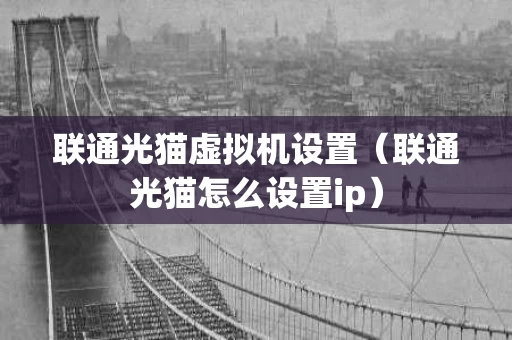联通光猫虚拟机设置（联通光猫怎么设置ip）
