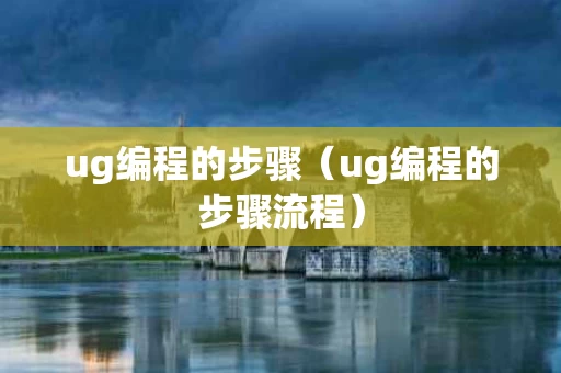 ug编程的步骤（ug编程的步骤流程）