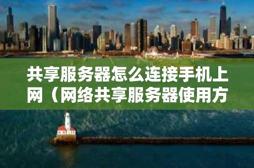 共享服务器怎么连接手机上网（网络共享服务器使用方法）