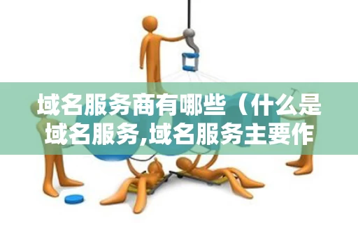 域名服务商有哪些（什么是域名服务,域名服务主要作用是什么）
