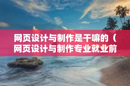 网页设计与制作是干嘛的（网页设计与制作专业就业前景和就业方向）