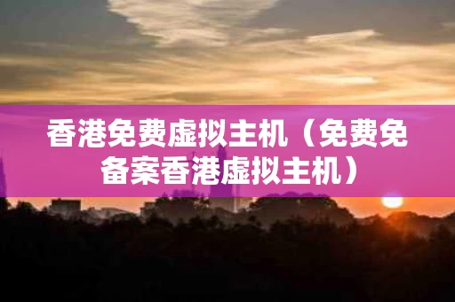香港免费虚拟主机（免费免备案香港虚拟主机）