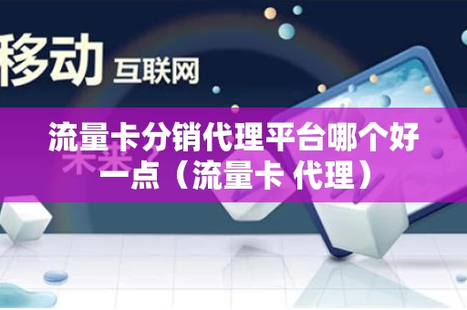 流量卡分销代理平台哪个好一点（流量卡 代理）