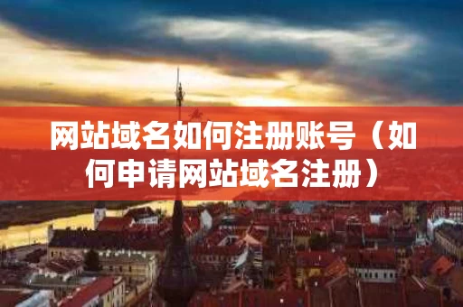 网站域名如何注册账号（如何申请网站域名注册）