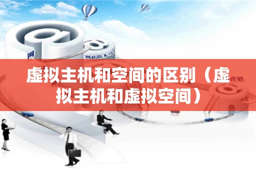 虚拟主机和空间的区别（虚拟主机和虚拟空间）