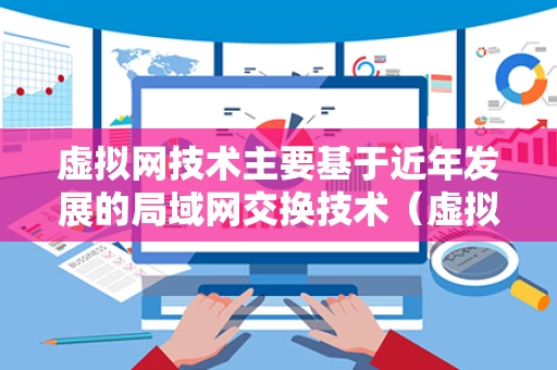 虚拟网技术主要基于近年发展的局域网交换技术（虚拟网络是建立在局域网交换机）