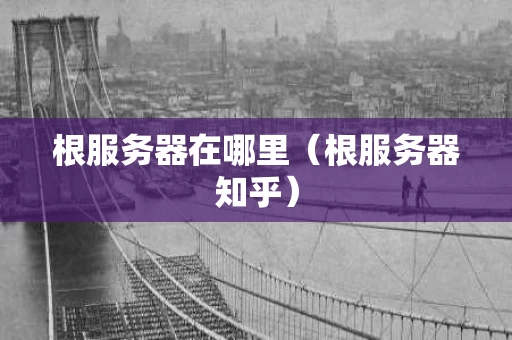 根服务器在哪里（根服务器知乎）