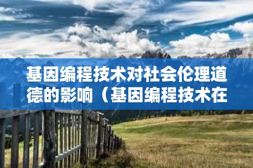 基因编程技术对社会伦理道德的影响（基因编程技术在医学中的应用）