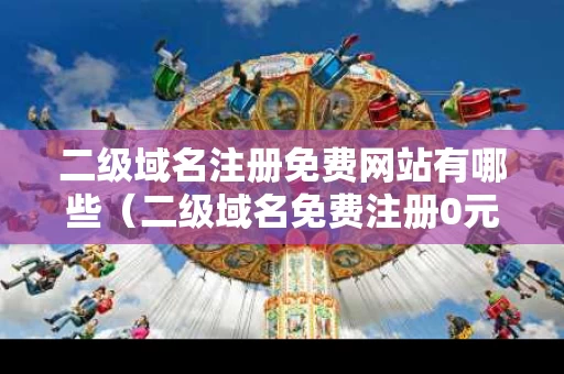 二级域名注册免费网站有哪些（二级域名免费注册0元注册）
