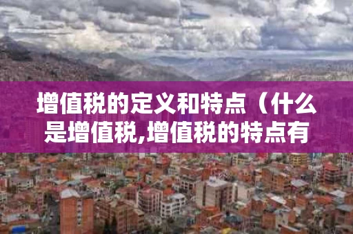 增值税的定义和特点（什么是增值税,增值税的特点有哪些）