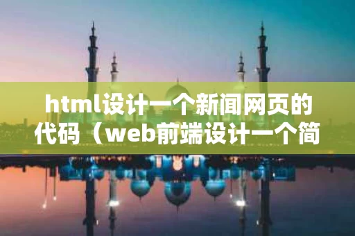 html设计一个新闻网页的代码（web前端设计一个简单的新闻网页）