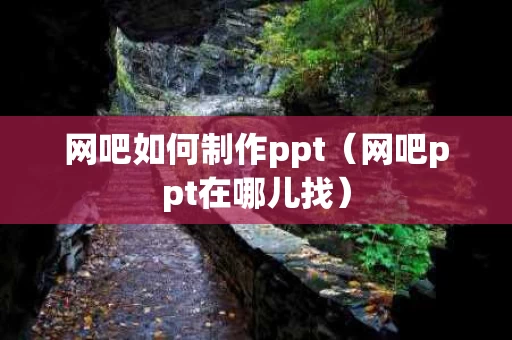 网吧如何制作ppt（网吧ppt在哪儿找）