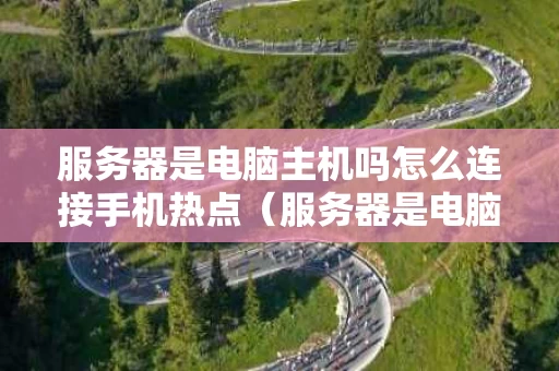 服务器是电脑主机吗怎么连接手机热点（服务器是电脑嘛）