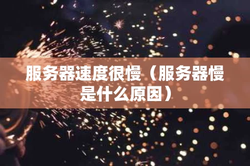 服务器速度很慢（服务器慢是什么原因）