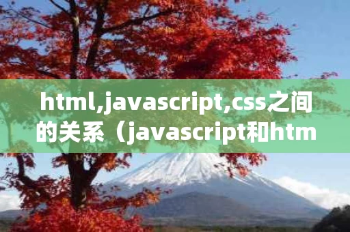 html,javascript,css之间的关系（javascript和html和css的关系）