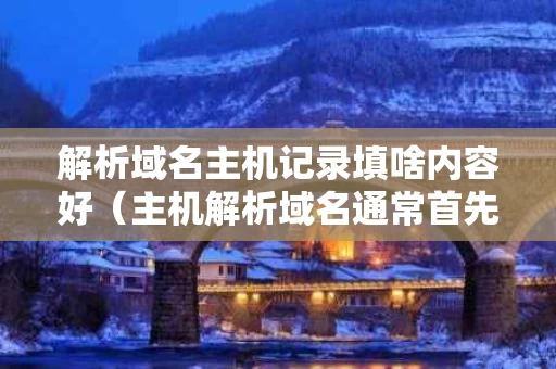 解析域名主机记录填啥内容好（主机解析域名通常首先查询）